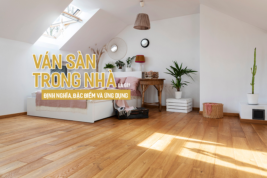 Ván sàn trong nhà là gì? Định nghĩa, đặc điểm và ứng dụng.