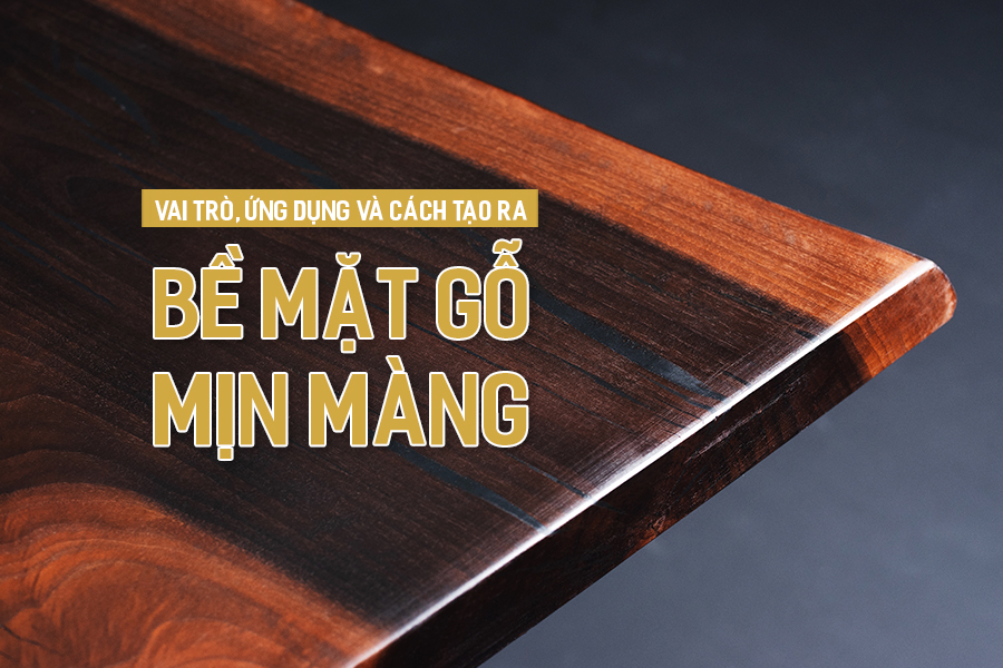 Vai trò, ứng dụng và cách tạo ra bề mặt gỗ mịn màng.