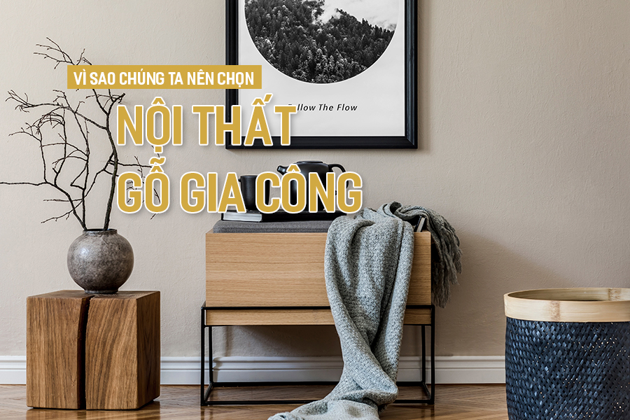Vì sao chúng ta nên chọn nội thất gỗ gia công?