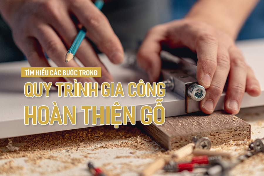 Tìm hiểu các bước trong quy trình gia công hoàn thiện gỗ.