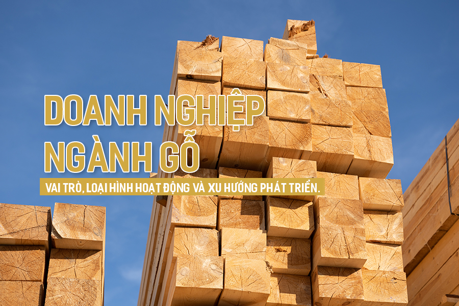 Doanh nghiệp ngành gỗ: Vai trò, loại hình hoạt động và xu hướng phát triển.